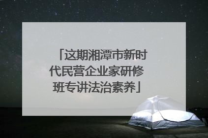 这期湘潭市新时代民营企业家研修班专讲法治素养