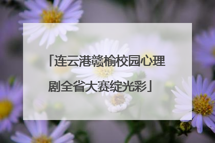 连云港赣榆校园心理剧全省大赛绽光彩