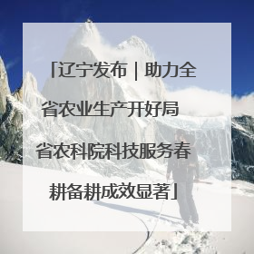 辽宁发布｜助力全省农业生产开好局 省农科院科技服务春耕备耕成效显著