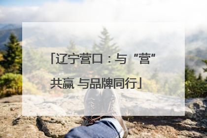 辽宁营口：与“营”共赢 与品牌同行