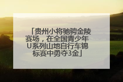 贵州小将驰骋金陵赛场，在全国青少年U系列山地自行车锦标赛中勇夺3金