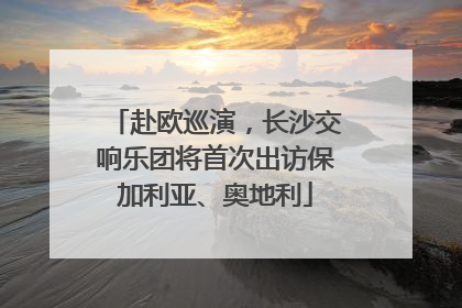 赴欧巡演，长沙交响乐团将首次出访保加利亚、奥地利