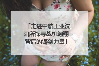 走进中航工业沈阳所探寻战机翱翔背后的铸剑力量