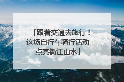 跟着交通去旅行！这场自行车骑行活动点亮衢江山水