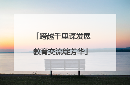 跨越千里谋发展 教育交流绽芳华