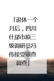 退休一个月后，四川什邡市原三级调研员冯伟接受审查调查