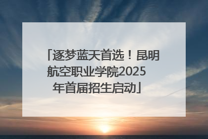 逐梦蓝天首选！昆明航空职业学院2025年首届招生启动