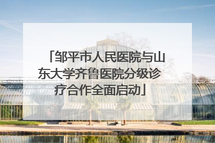 邹平市人民医院与山东大学齐鲁医院分级诊疗合作全面启动