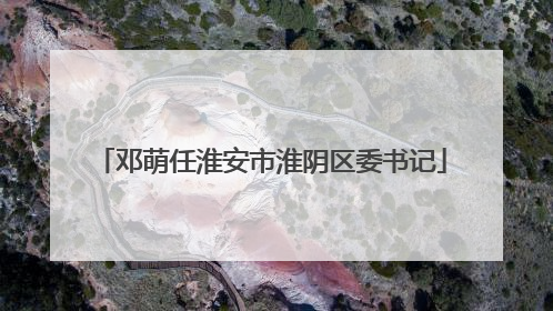 邓萌任淮安市淮阴区委书记