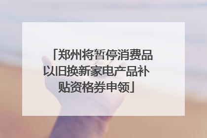 郑州将暂停消费品以旧换新家电产品补贴资格券申领