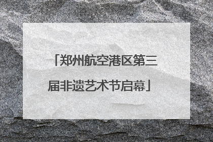 郑州航空港区第三届非遗艺术节启幕