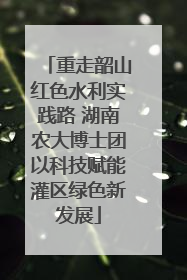 重走韶山红色水利实践路 湖南农大博士团以科技赋能灌区绿色新发展