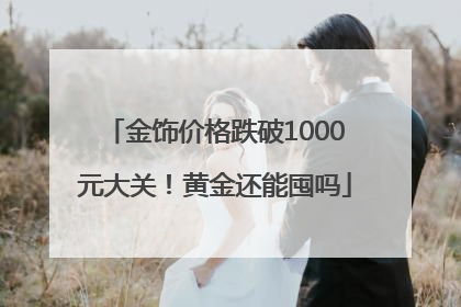 金饰价格跌破1000元大关！黄金还能囤吗