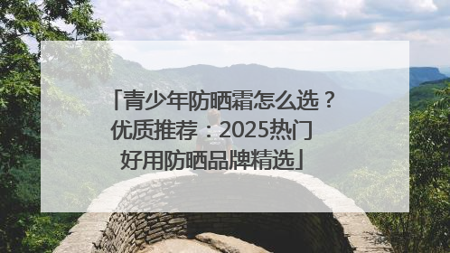 青少年防晒霜怎么选？优质推荐：2025热门好用防晒品牌精选