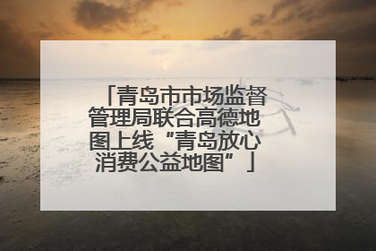 青岛市市场监督管理局联合高德地图上线“青岛放心消费公益地图”