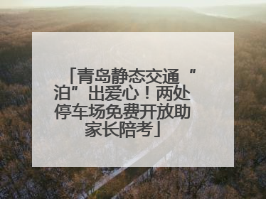 青岛静态交通“泊”出爱心！两处停车场免费开放助家长陪考