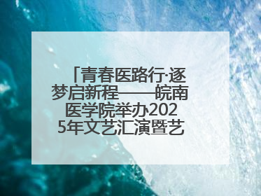 青春医路行·逐梦启新程——皖南医学院举办2025年文艺汇演暨艺术党课