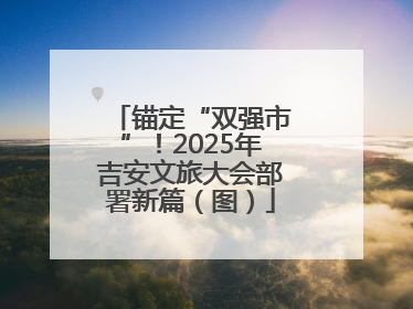 锚定“双强市”！2025年吉安文旅大会部署新篇（图）