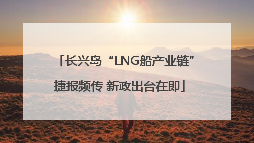 长兴岛“LNG船产业链”捷报频传 新政出台在即