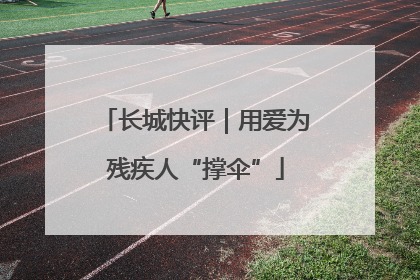 长城快评｜用爱为残疾人“撑伞”