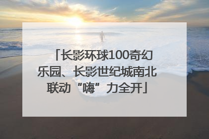长影环球100奇幻乐园、长影世纪城南北联动“嗨”力全开