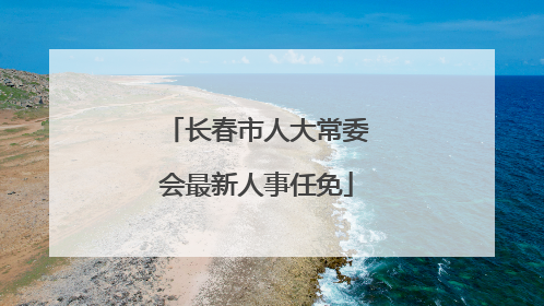 长春市人大常委会最新人事任免