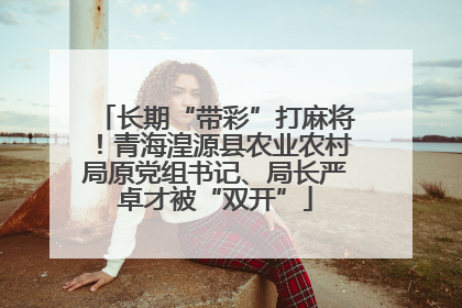 长期“带彩”打麻将！青海湟源县农业农村局原党组书记、局长严卓才被“双开”
