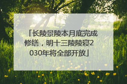 长陵景陵本月底完成修缮，明十三陵陵寝2030年将全部开放