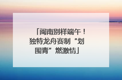 闽南别样端午！独特龙舟赛制“划围青”燃激情