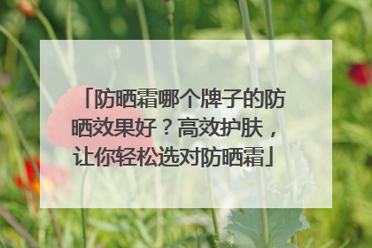 防晒霜哪个牌子的防晒效果好？高效护肤，让你轻松选对防晒霜