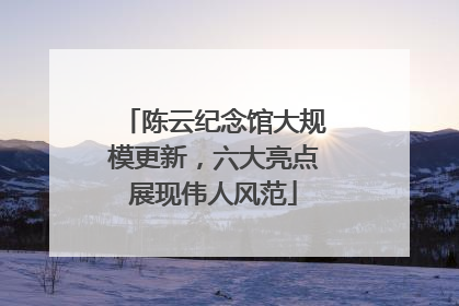 陈云纪念馆大规模更新，六大亮点展现伟人风范