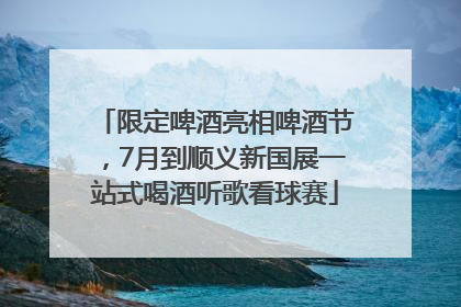 限定啤酒亮相啤酒节，7月到顺义新国展一站式喝酒听歌看球赛