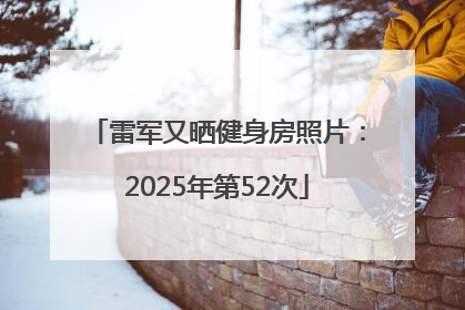 雷军又晒健身房照片：2025年第52次