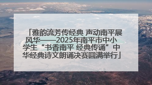雅韵流芳传经典 声动南平展风华——2025年南平市中小学生“书香南平 经典传诵”中华经典诗文朗诵决赛圆满举行