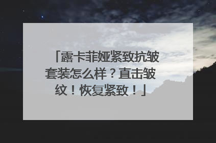 露卡菲娅紧致抗皱套装怎么样？直击皱纹！恢复紧致！
