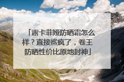 露卡菲娅防晒霜怎么样？直接鲨疯了，卷王防晒性价比原地封神
