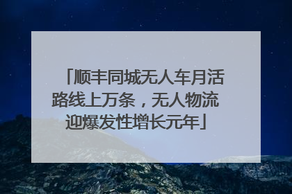 顺丰同城无人车月活路线上万条，无人物流迎爆发性增长元年