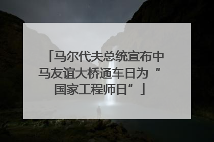 马尔代夫总统宣布中马友谊大桥通车日为“国家工程师日”