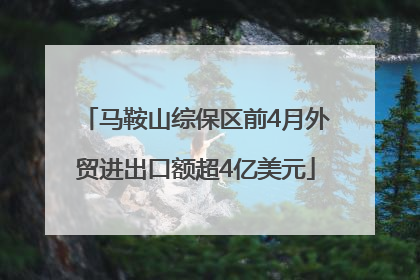 马鞍山综保区前4月外贸进出口额超4亿美元