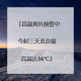 高温黄色预警中 今起三天北京最高温达36℃