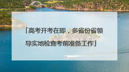 高考开考在即，多省份省领导实地检查考前准备工作