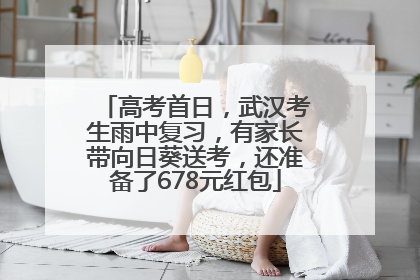 高考首日，武汉考生雨中复习，有家长带向日葵送考，还准备了678元红包