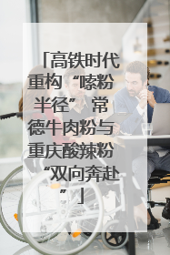 高铁时代重构“嗦粉半径” 常德牛肉粉与重庆酸辣粉“双向奔赴”