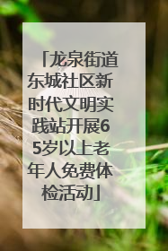 龙泉街道东城社区新时代文明实践站开展65岁以上老年人免费体检活动