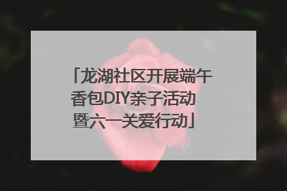 龙湖社区开展端午香包DIY亲子活动暨六一关爱行动