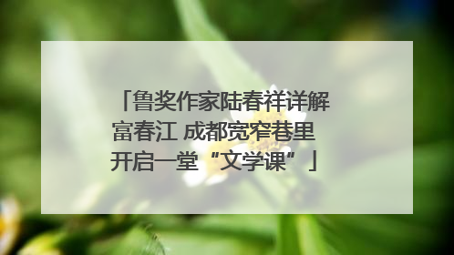 鲁奖作家陆春祥详解富春江 成都宽窄巷里开启一堂“文学课”