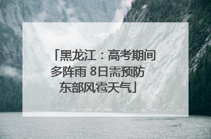 黑龙江：高考期间多阵雨 8日需预防东部风雹天气