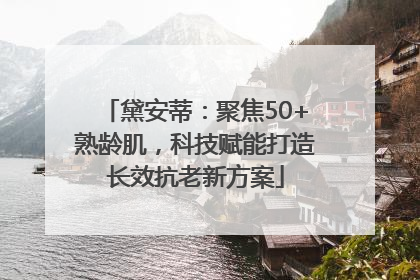 黛安蒂：聚焦50+熟龄肌，科技赋能打造长效抗老新方案