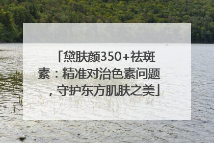 黛肤颜350+祛斑素：精准对治色素问题，守护东方肌肤之美
