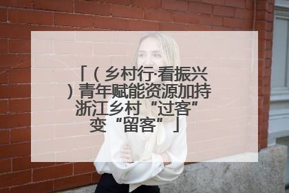 （乡村行·看振兴）青年赋能资源加持 浙江乡村“过客”变“留客”